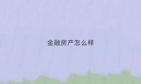 金融房产怎么样(金融房地产公司怎么样)