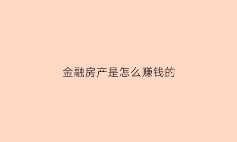 金融房产是怎么赚钱的(什么叫金融房产公司)