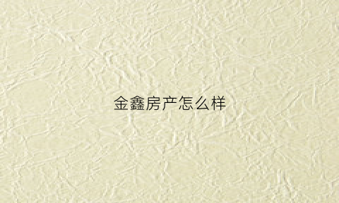金鑫房产怎么样(金鑫房产怎么样知乎)
