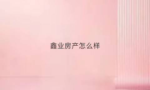 鑫业房产怎么样(鑫业房地产开发有限公司)