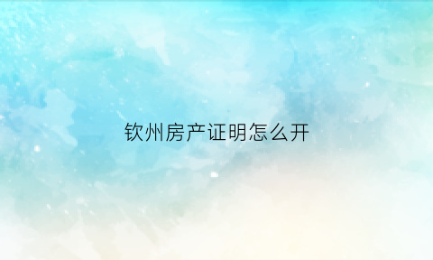 钦州房产证明怎么开(钦州房产证查询系统)