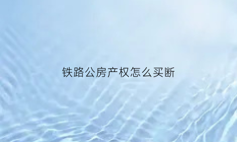 铁路公房产权怎么买断(铁路公产房是否允许买卖)