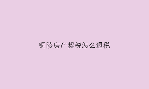铜陵房产契税怎么退税(2020铜陵退契税政策)