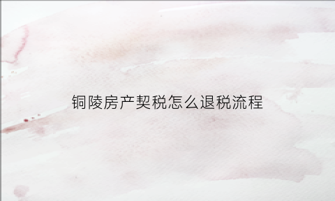 铜陵房产契税怎么退税流程(铜陵契税标准)