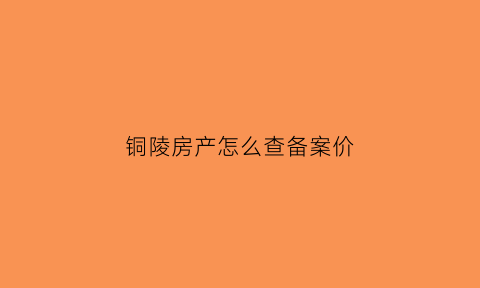 铜陵房产怎么查备案价