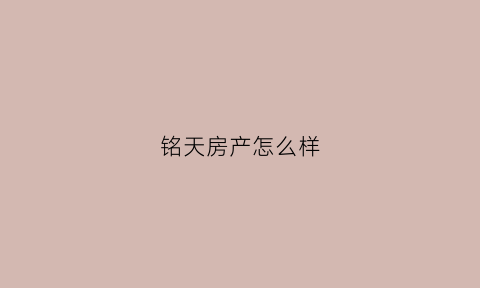 铭天房产怎么样(铭天企业)