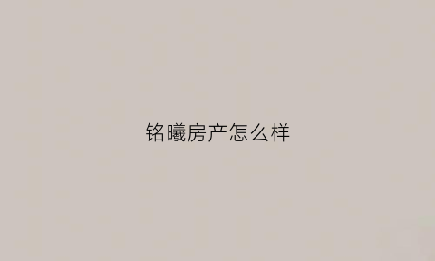 铭曦房产怎么样(铭曦房产怎么样值得买吗)