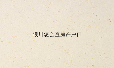 银川怎么查房产户口(银川房产信息查询)