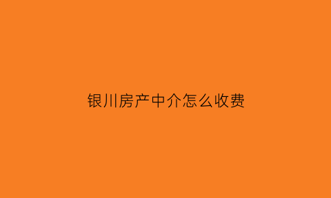 银川房产中介怎么收费(银川房产中介收费标准)