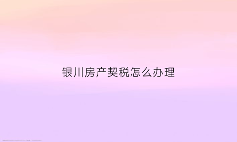 银川房产契税怎么办理(银川契税政策)