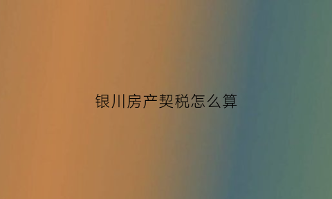 银川房产契税怎么算(银川房屋契税征收标准2020)