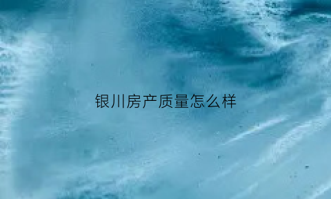 银川房产质量怎么样(宁夏银川最好的房)