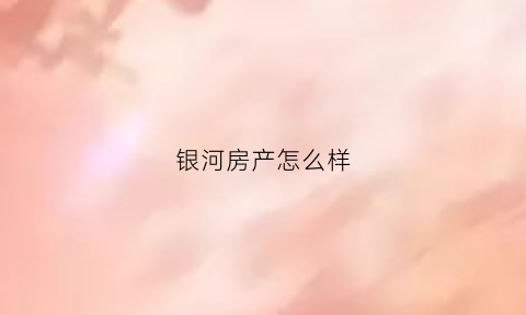 银河房产怎么样(银河售楼处)