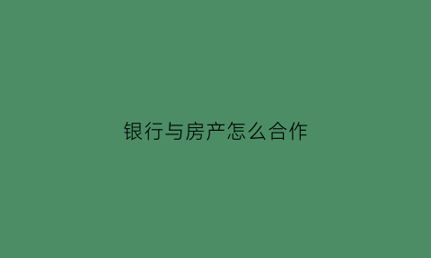 银行与房产怎么合作(银行与房产怎么合作贷款)