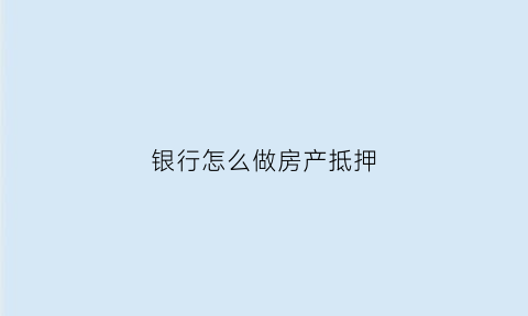 银行怎么做房产抵押(银行做房屋抵押怎么办理)