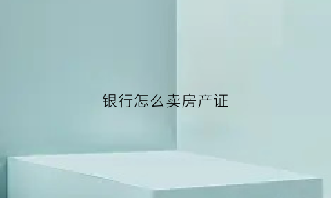 银行怎么卖房产证(房产证在银行怎么卖房子)