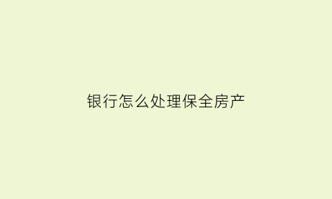 银行怎么处理保全房产(银行保全的房子能买吗)