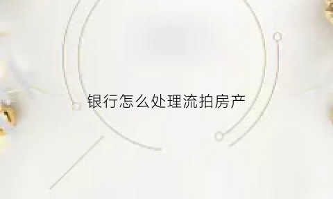 银行怎么处理流拍房产(银行抵押房产拍卖流拍)