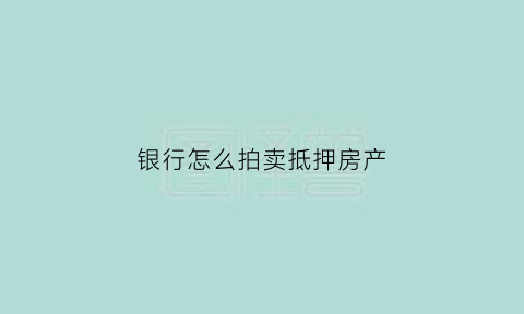 银行怎么拍卖抵押房产(银行拍卖抵押房产会低于房价吗)