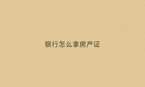 银行怎么拿房产证(如何去银行拿房产证)