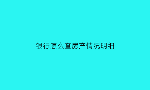 银行怎么查房产情况明细(银行查房产信息怎么查询系统)