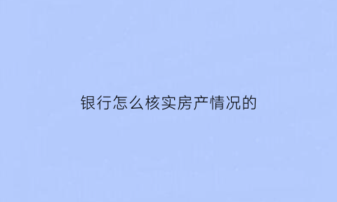 银行怎么核实房产情况的