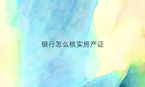 银行怎么核实房产证(银行怎么核实房产证信息)