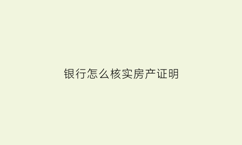 银行怎么核实房产证明(去银行查房产证需要什么条件)