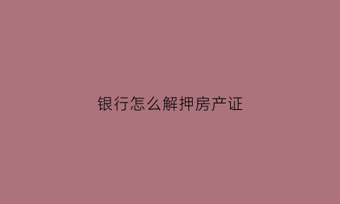 银行怎么解押房产证(银行解押房产证需要什么资料)