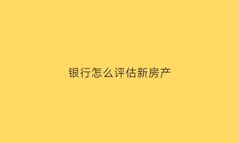 银行怎么评估新房产(如何让银行评估自己的房子价值高)