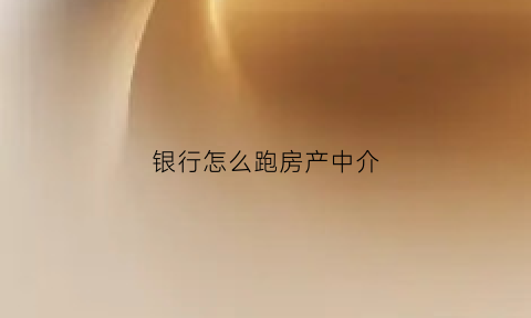 银行怎么跑房产中介(银行跑房产中介营销)