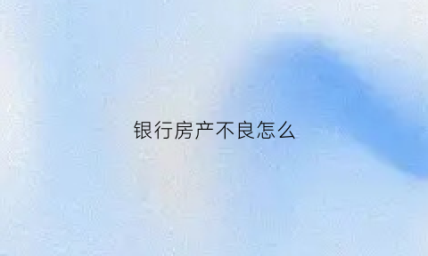 银行房产不良怎么(银行处理不良资产房子)