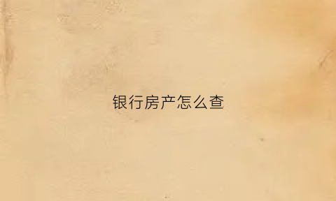 银行房产怎么查(银行查房产信息怎么查询系统)