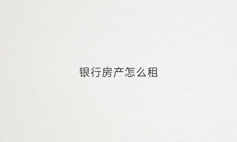 银行房产怎么租(银行房产怎么租出去)