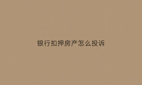 银行扣押房产怎么投诉(银行扣押房产怎么处理)