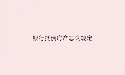 银行抵债房产怎么规定(银行抵债房产如何纳税)