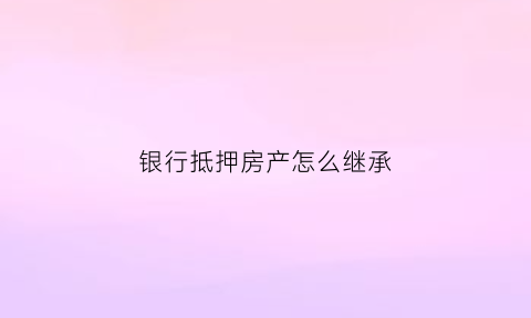 银行抵押房产怎么继承