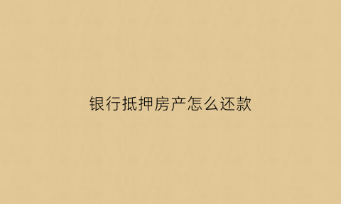 银行抵押房产怎么还款(银行抵押房产还款审批需多长时间)