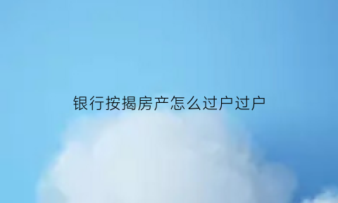 银行按揭房产怎么过户过户