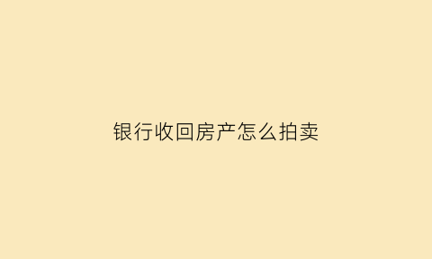 银行收回房产怎么拍卖(银行收回房子拍卖价怎么定)
