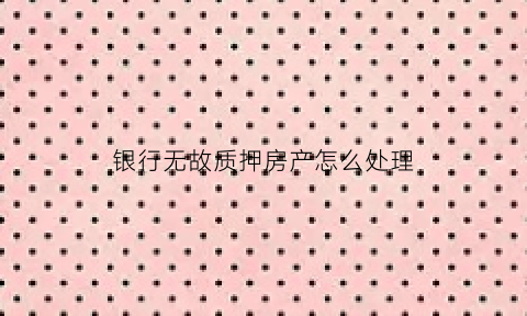 银行无故质押房产怎么处理(银行质押贷款还不上银行会怎么办)