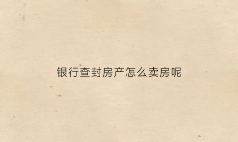 银行查封房产怎么卖房呢(银行查封房子怎么解封)