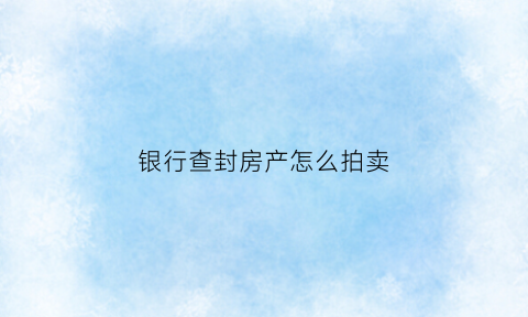 银行查封房产怎么拍卖(银行查封房产怎么拍卖出去)