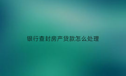 银行查封房产贷款怎么处理(房子被银行查封了期限是几年)