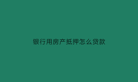 银行用房产抵押怎么贷款(银行房产抵押怎么贷款利率)