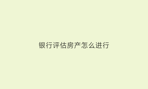 银行评估房产怎么进行(银行评估房屋具体是怎么评估的)