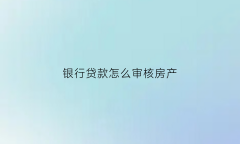 银行贷款怎么审核房产(银行贷款怎么审核房产证明)