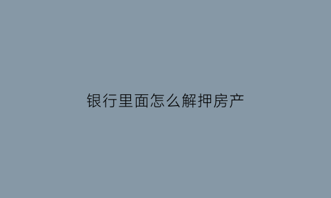 银行里面怎么解押房产(银行房产解押流程)