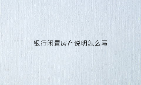 银行闲置房产说明怎么写