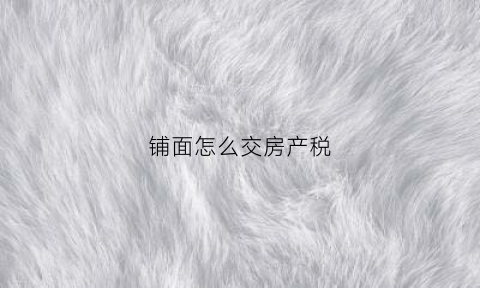 铺面怎么交房产税(门面房怎么交房产税)